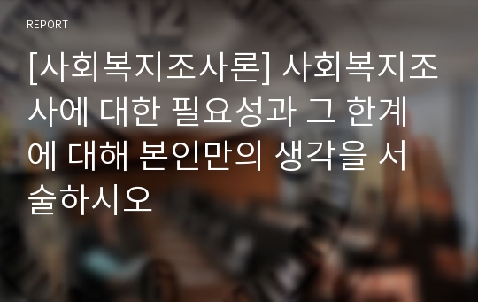 [사회복지조사론] 사회복지조사에 대한 필요성과 그 한계에 대해 본인만의 생각을 서술하시오