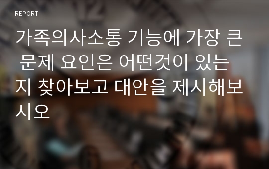 가족의사소통 기능에 가장 큰 문제 요인은 어떤것이 있는지 찾아보고 대안을 제시해보시오