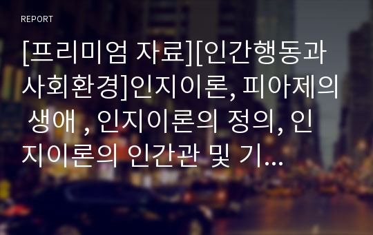 [프리미엄 자료][인간행동과 사회환경]인지이론, 피아제의 생애 , 인지이론의 정의, 인지이론의 인간관 및 기본가정,   인지의 개념과 영역, 인지발달 단계 , 피아제 이