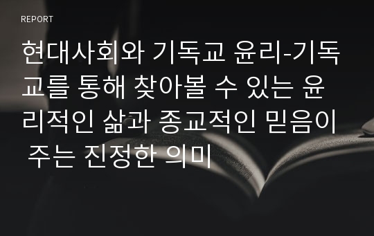 현대사회와 기독교 윤리-기독교를 통해 찾아볼 수 있는 윤리적인 삶과 종교적인 믿음이 주는 진정한 의미