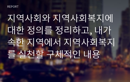 지역사회와 지역사회복지에 대한 정의를 정리하고, 내가 속한 지역에서 지역사회복지를 실천할 구체적인 내용