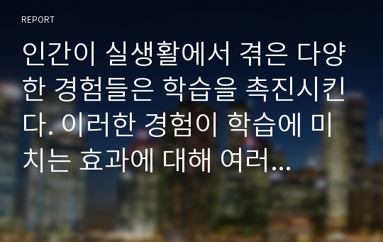 인간이 실생활에서 겪은 다양한 경험들은 학습을 촉진시킨다. 이러한 경험이 학습에 미치는 효과에 대해 여러분의 경험을 토대로 본인의 생각을 적어주세요