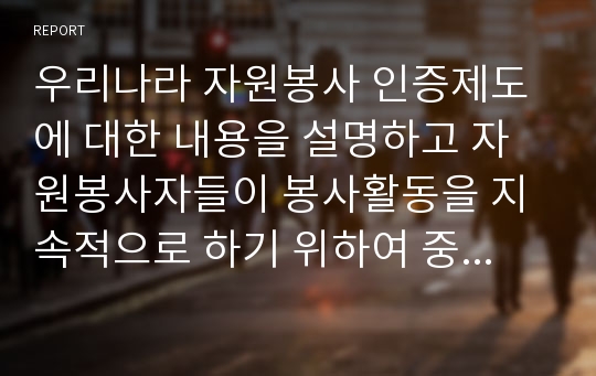 우리나라 자원봉사 인증제도에 대한 내용을 설명하고 자원봉사자들이 봉사활동을 지속적으로 하기 위하여 중요하다고 생각하는 요인에 대해 자신의 의견을 서술하시오.