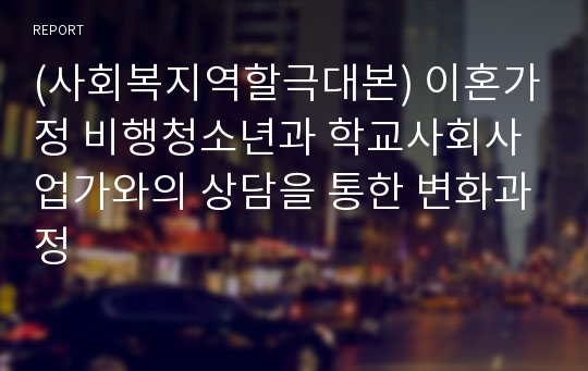 (사회복지역할극대본) 이혼가정 비행청소년과 학교사회사업가와의 상담을 통한 변화과정