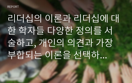 리더십의 이론과 리더십에 대한 학자들 다양한 정의를 서술하고, 개인의 의견과 가장 부합되는 이론을 선택하여 논거에 의하여 설명하시오