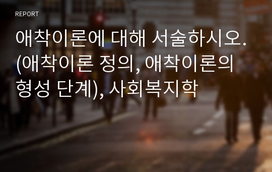 애착이론에 대해 서술하시오.(애착이론 정의, 애착이론의 형성 단계), 사회복지학