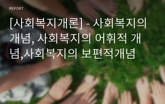 [사회복지개론] - 사회복지의 개념, 사회복지의 어휘적 개념,사회복지의 보편적개념