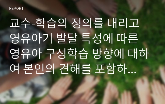 교수-학습의 정의를 내리고 영유아기 발달 특성에 따른 영유아 구성학습 방향에 대하여 본인의 견해를 포함하여 설명하시오.