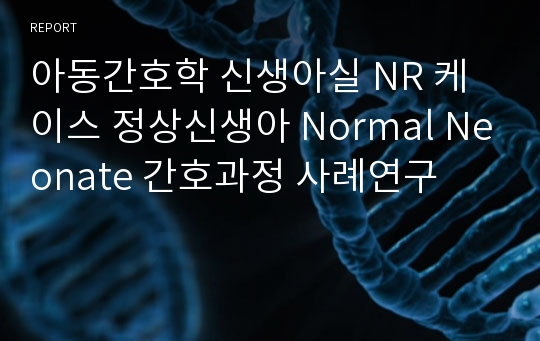 아동간호학 신생아실 NR 케이스 정상신생아 Normal Neonate 간호과정 사례연구