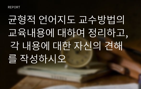 균형적 언어지도 교수방법의 교육내용에 대하여 정리하고, 각 내용에 대한 자신의 견해를 작성하시오