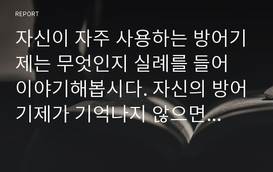 자신이 자주 사용하는 방어기제는 무엇인지 실례를 들어 이야기해봅시다. 자신의 방어기제가 기억나지 않으면 영화나 드라마 캐릭터에서 방어기제의 사례를 찾아 제시해도 됩니다.