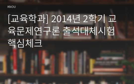 [교육학과] 2014년 2학기 교육문제연구론 출석대체시험 핵심체크