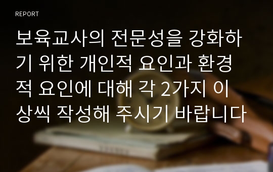 보육교사의 전문성을 강화하기 위한 개인적 요인과 환경적 요인에 대해 각 2가지 이상씩 작성해 주시기 바랍니다