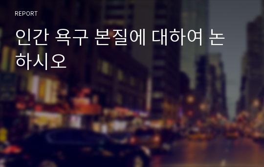 인간 욕구 본질에 대하여 논하시오