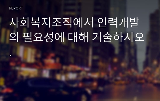 사회복지조직에서 인력개발의 필요성에 대해 기술하시오.