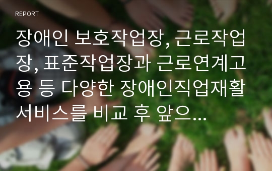 장애인 보호작업장, 근로작업장, 표준작업장과 근로연계고용 등 다양한 장애인직업재활서비스를 비교 후 앞으로 장애인직업재활서비스가 추구해야할 방향을 논하시오