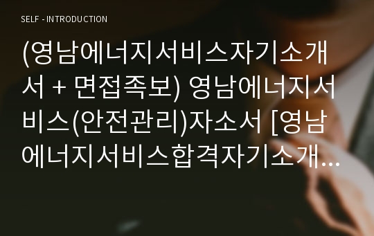 (영남에너지서비스자기소개서 + 면접족보) 영남에너지서비스(안전관리)자소서 [영남에너지서비스합격자기소개서/영남에너지서비스자소서항목]