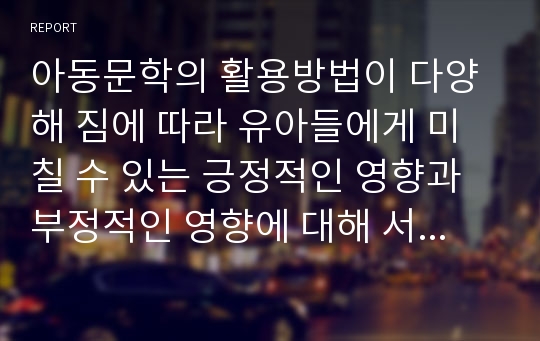 아동문학의 활용방법이 다양해 짐에 따라 유아들에게 미칠 수 있는 긍정적인 영향과 부정적인 영향에 대해 서술하시오.