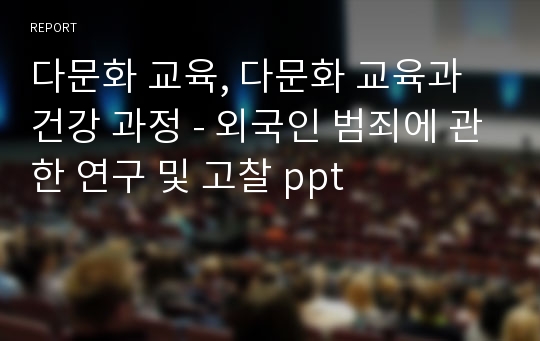 다문화 교육, 다문화 교육과 건강 과정 - 외국인 범죄에 관한 연구 및 고찰 ppt