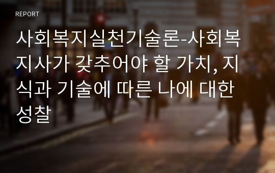 사회복지실천기술론-사회복지사가 갖추어야 할 가치, 지식과 기술에 따른 나에 대한 성찰