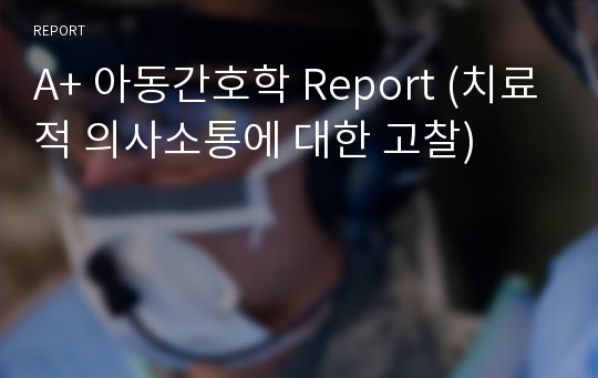 A+ 아동간호학 Report (치료적 의사소통에 대한 고찰)