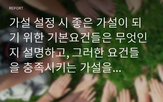 가설 설정 시 좋은 가설이 되기 위한 기본요건들은 무엇인지 설명하고, 그러한 요건들을 충족시키는 가설을 가설의 유형별로 3가지 이상 예시를 들어 설명하시오.