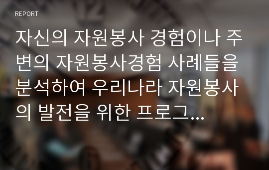 자신의 자원봉사 경험이나 주변의 자원봉사경험 사례들을 분석하여 우리나라 자원봉사의 발전을 위한 프로그램을 제안하시기 바랍니다