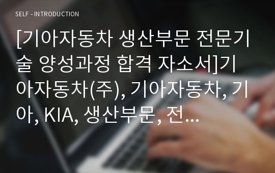 [기아자동차 생산부문 전문기술 양성과정 합격 자소서]기아자동차(주), 기아자동차, 기아, KIA, 생산부문, 전문기술, 양성과정, 신입, 합격, 자기소개서, 자소서, 최신 항목