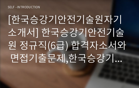 [한국승강기안전기술원자기소개서] 한국승강기안전기술원 정규직(6급) 합격자소서와 면접기출문제,한국승강기안전기술원6급자기소개서,한국승강기안전기술원자소서항목