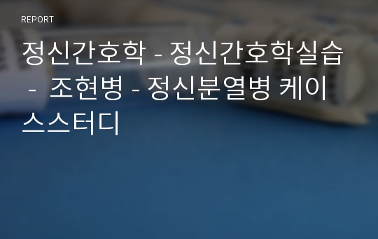 정신간호학 - 정신간호학실습 -  조현병 - 정신분열병 케이스스터디