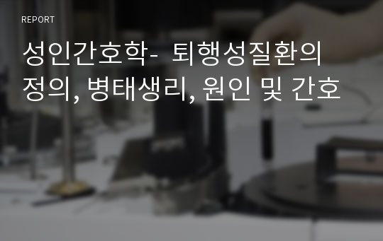 성인간호학-  퇴행성질환의 정의, 병태생리, 원인 및 간호