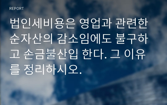 법인세비용은 영업과 관련한 순자산의 감소임에도 불구하고 손금불산입 한다. 그 이유를 정리하시오.