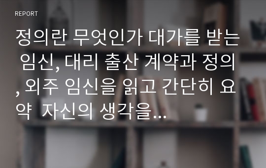 정의란 무엇인가 대가를 받는 임신, 대리 출산 계약과 정의, 외주 임신을 읽고 간단히 요약  자신의 생각을 바탕으로해서 논증적으로 평가