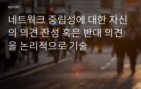 네트웍크 중립성에 대한 자신의 의견 찬성 혹은 반대 의견을 논리적으로 기술