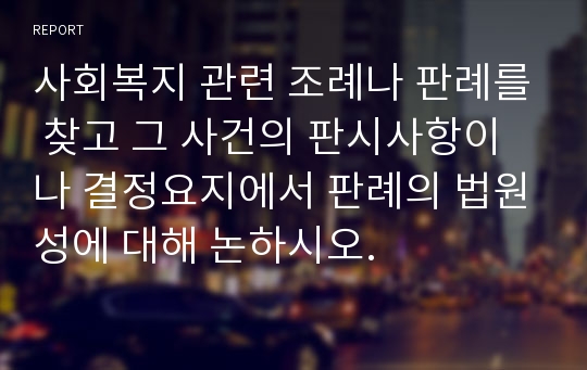 사회복지 관련 조례나 판례를 찾고 그 사건의 판시사항이나 결정요지에서 판례의 법원성에 대해 논하시오.