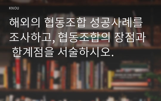 해외의 협동조합 성공사례를 조사하고, 협동조합의 장점과 한계점을 서술하시오.