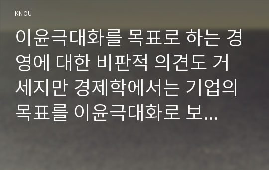 이윤극대화를 목표로 하는 경영에 대한 비판적 의견도 거세지만 경제학에서는 기업의 목표를 이윤극대화로 보고 있다. 이윤극대화를 목표로 하는 경영의 의의와 그 파급 효과를 설명하고,