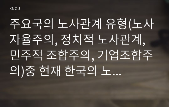 주요국의 노사관계 유형(노사자율주의, 정치적 노사관계, 민주적 조합주의, 기업조합주의)중 현재 한국의 노사관계 특성과 1) 가장 유사한 유형과 2) 가장 거리가 먼 유형을 선정하고