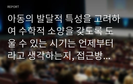 아동의 발달적 특성을 고려하여 수학적 소양을 갖도록 도울 수 있는 시기는 언제부터라고 생각하는지, 접근방법은 어떻게 이루어지는 것이 적절하다고 생각하는지 제시하시오