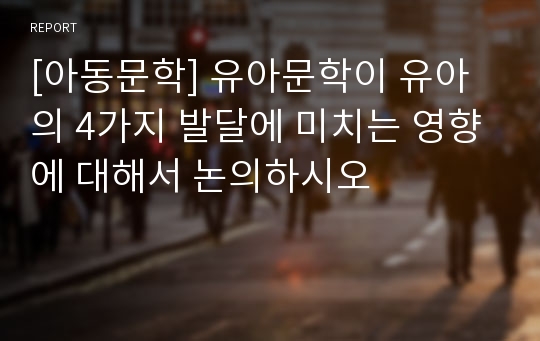 [아동문학] 유아문학이 유아의 4가지 발달에 미치는 영향에 대해서 논의하시오