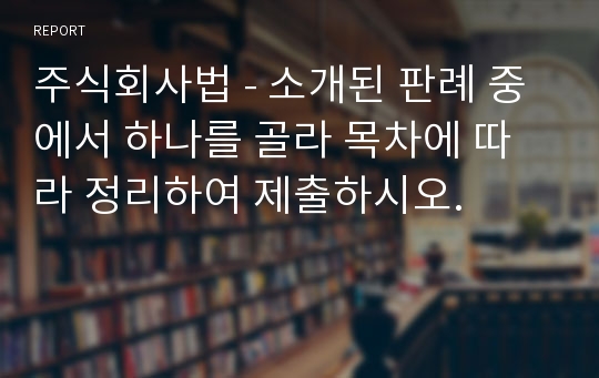 주식회사법 - 소개된 판례 중에서 하나를 골라 목차에 따라 정리하여 제출하시오.