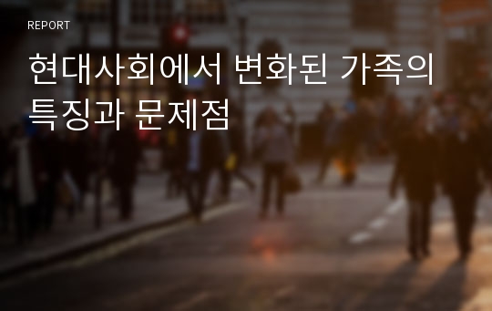 현대사회에서 변화된 가족의 특징과 문제점