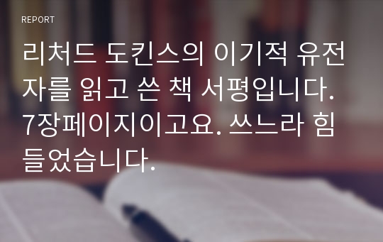 리처드 도킨스의 이기적 유전자를 읽고 쓴 책 서평입니다. 7장페이지이고요. 쓰느라 힘들었습니다.