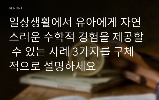 일상생활에서 유아에게 자연스러운 수학적 경험을 제공할 수 있는 사례 3가지를 구체적으로 설명하세요