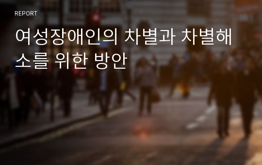 여성장애인의 차별과 차별해소를 위한 방안 ( 여성장애인의 현황, 여성장애인 차별, 장애여성 차별, 방안, 해결책)