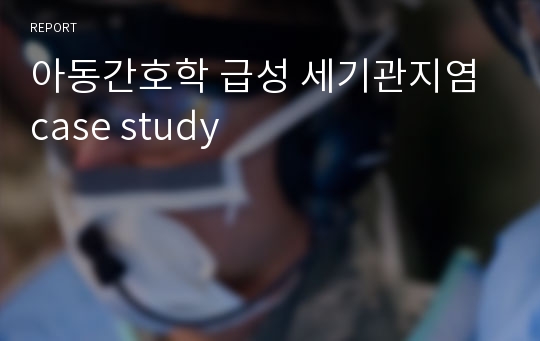 아동간호학 급성 세기관지염 case study