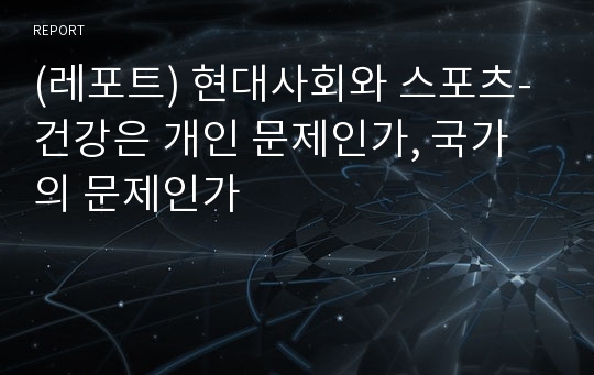 (레포트) 현대사회와 스포츠- 건강은 개인 문제인가, 국가의 문제인가