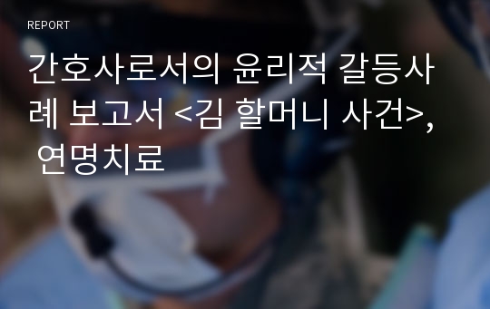 간호사로서의 윤리적 갈등사례 보고서 &lt;김 할머니 사건&gt;, 연명치료