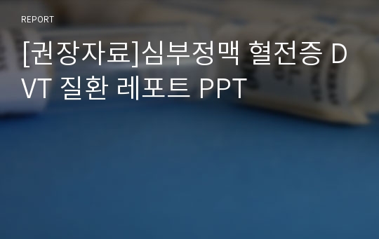 [권장자료]심부정맥 혈전증 DVT 질환 레포트 PPT