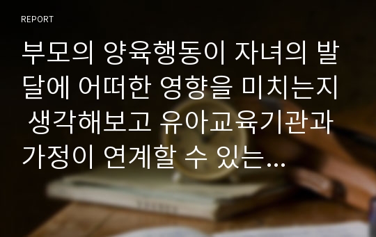 부모의 양육행동이 자녀의 발달에 어떠한 영향을 미치는지 생각해보고 유아교육기관과 가정이 연계할 수 있는 방안을 논하시오